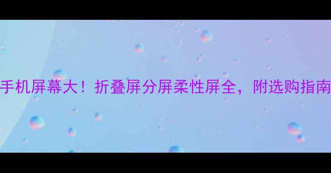 图片 ✨手机屏幕大！折叠屏分屏柔性屏全，附选购指南🔥