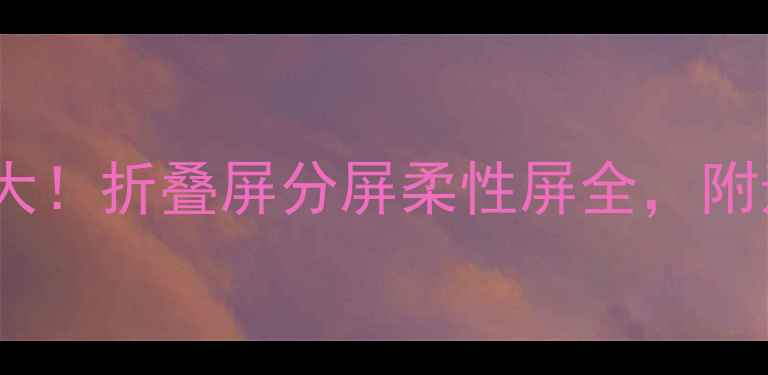 图片 ✨手机屏幕大！折叠屏分屏柔性屏全，附选购指南🔥2