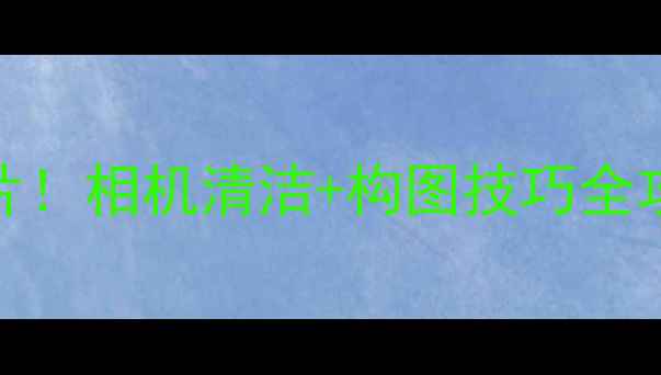 图片 ✨手机拍照秒变大片！相机清洁+构图技巧全攻略（附工具推荐）