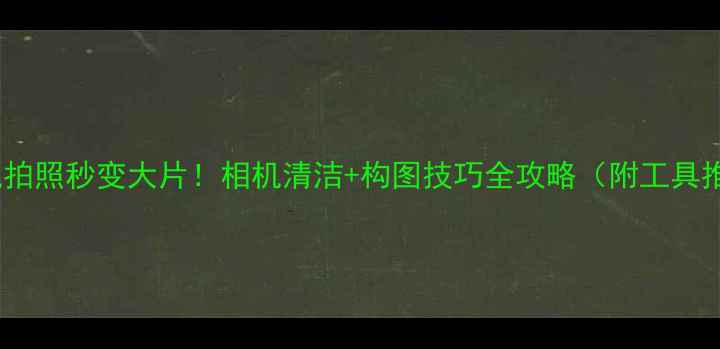 图片 ✨手机拍照秒变大片！相机清洁+构图技巧全攻略（附工具推荐）1