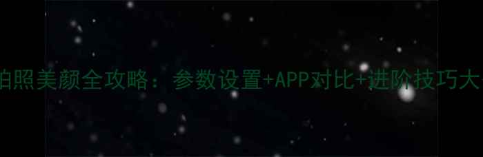图片 ✨手机拍照美颜全攻略：参数设置+APP对比+进阶技巧大公开✨1