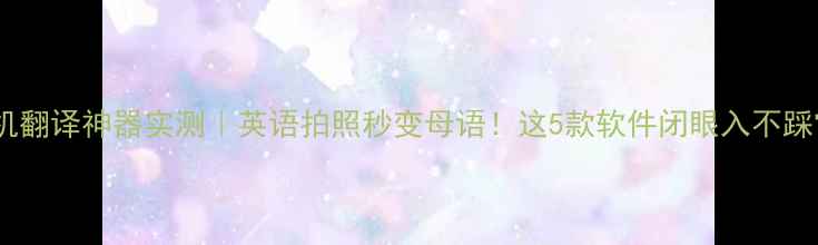 图片 ✨手机翻译神器实测｜英语拍照秒变母语！这5款软件闭眼入不踩雷🔥2