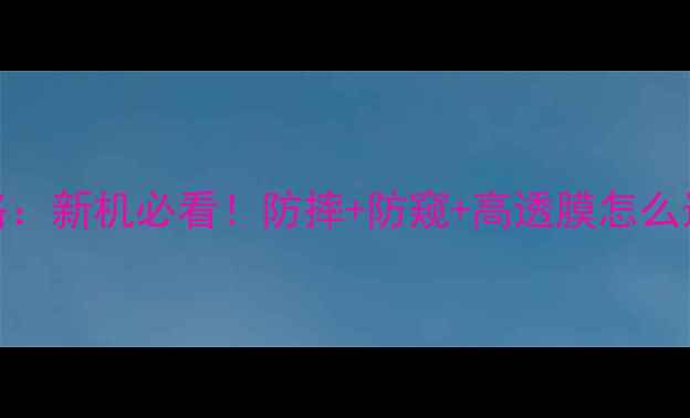 图片 ✨手机贴膜全攻略：新机必看！防摔+防窥+高透膜怎么选？附避坑指南📱