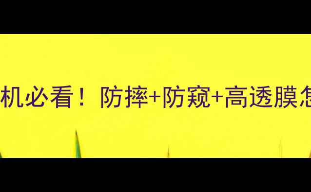 图片 ✨手机贴膜全攻略：新机必看！防摔+防窥+高透膜怎么选？附避坑指南📱1