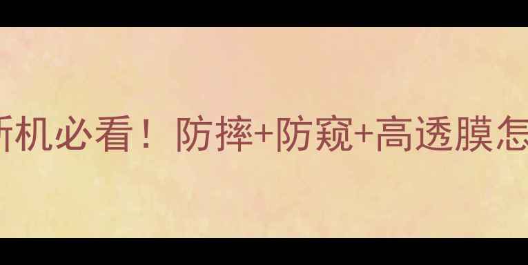 图片 ✨手机贴膜全攻略：新机必看！防摔+防窥+高透膜怎么选？附避坑指南📱2