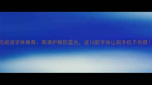 图片 ✨手机阅读字体推荐：高清护眼防蓝光，这10款字体让刷手机不伤眼！📱💻