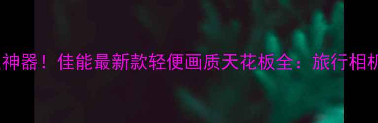 图片 ✨旅行拍照神器！佳能最新款轻便画质天花板全：旅行相机必看攻略1
