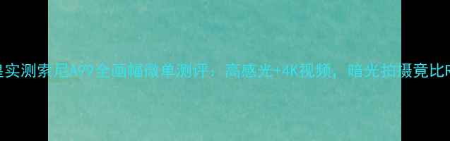图片 ✨旗舰机皇实测索尼A99全画幅微单测评：高感光+4K视频，暗光拍摄竟比R5更稳？📸