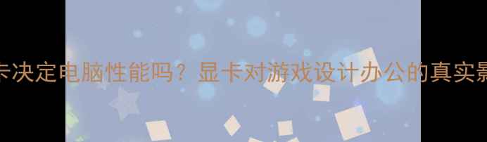 图片 ✨显卡决定电脑性能吗？显卡对游戏设计办公的真实影响🔥