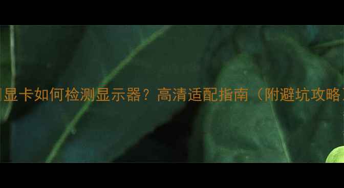 图片 ✨显卡如何检测显示器？高清适配指南（附避坑攻略）