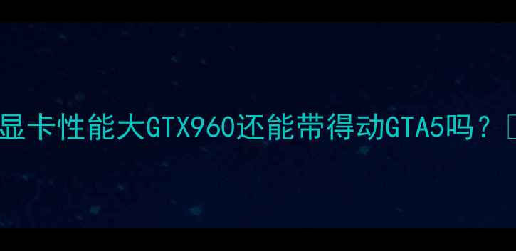 图片 ✨显卡性能大GTX960还能带得动GTA5吗？✨1