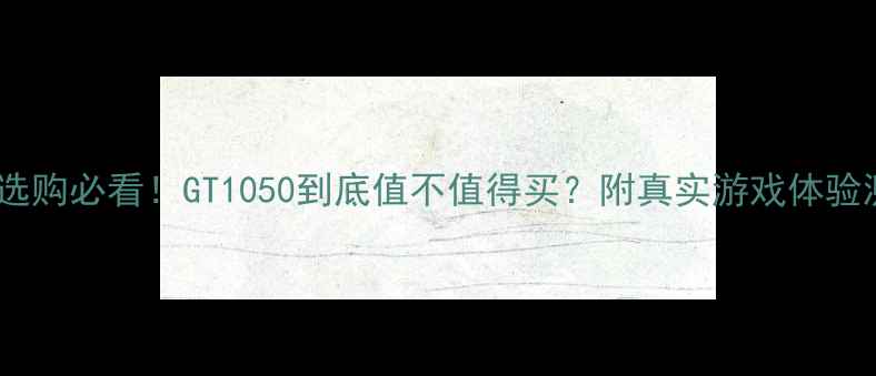 图片 ✨显卡选购必看！GT1050到底值不值得买？附真实游戏体验测评✨1