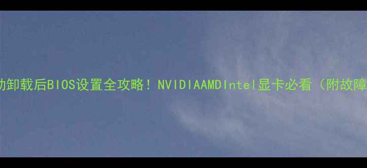 图片 ✨显卡驱动卸载后BIOS设置全攻略！NVIDIAAMDIntel显卡必看（附故障排查）✨1