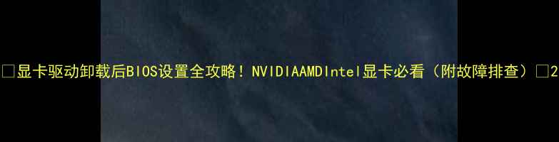 图片 ✨显卡驱动卸载后BIOS设置全攻略！NVIDIAAMDIntel显卡必看（附故障排查）✨2