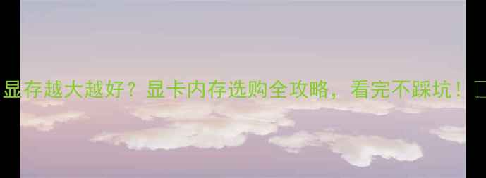 显存越大越好显卡内存选购全攻略看完不踩坑