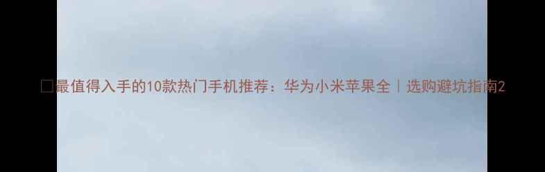 图片 ✨最值得入手的10款热门手机推荐：华为小米苹果全｜选购避坑指南2