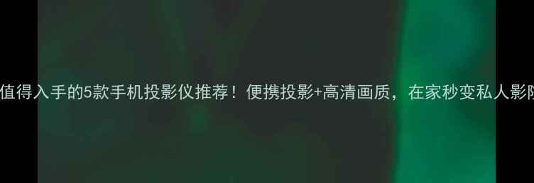 图片 ✨最值得入手的5款手机投影仪推荐！便携投影+高清画质，在家秒变私人影院🔥1