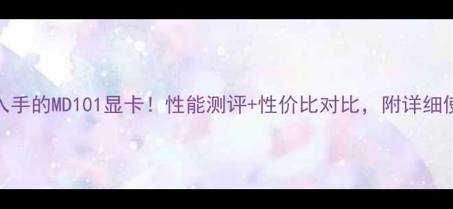 图片 ✨最值得入手的MD101显卡！性能测评+性价比对比，附详细使用攻略💻