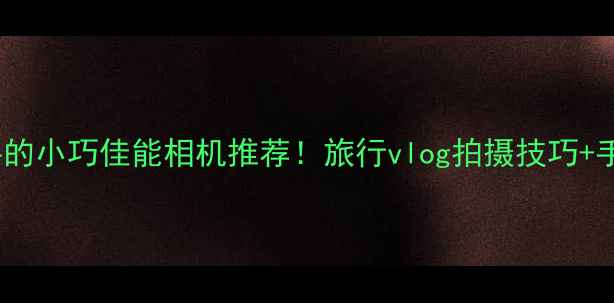 图片 ✨最值得入手的小巧佳能相机推荐！旅行vlog拍摄技巧+手把手教学📸2