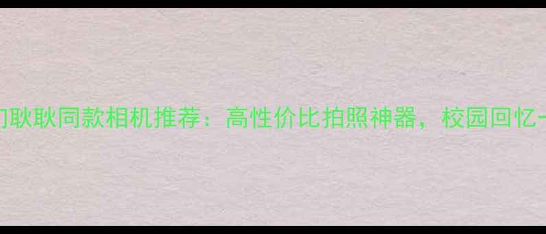 图片 ✨最好的我们耿耿同款相机推荐：高性价比拍照神器，校园回忆一键定格！📸