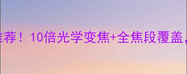 图片 ✨最强长焦数码相机推荐！10倍光学变焦+全焦段覆盖，手机摄影党闭眼入📸