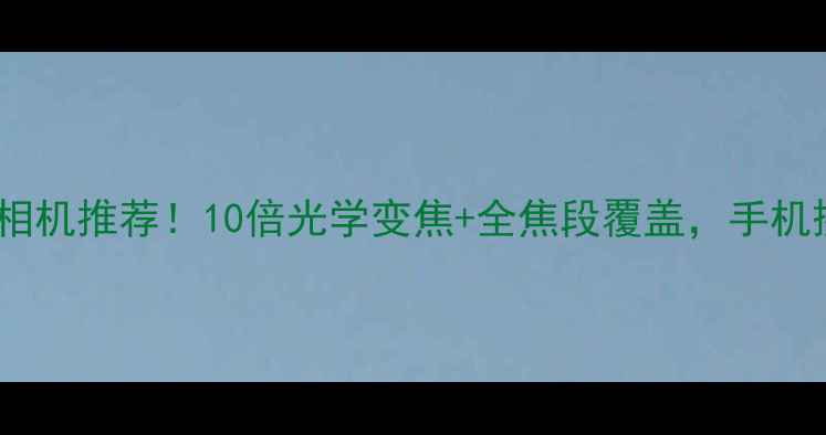 图片 ✨最强长焦数码相机推荐！10倍光学变焦+全焦段覆盖，手机摄影党闭眼入📸1