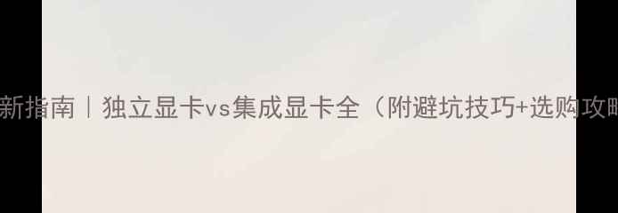 图片 ✨最新指南｜独立显卡vs集成显卡全（附避坑技巧+选购攻略）1