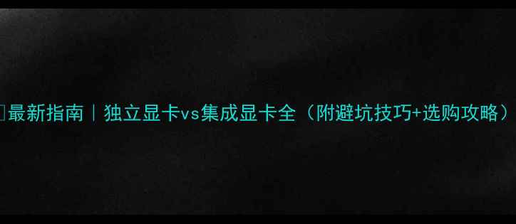 图片 ✨最新指南｜独立显卡vs集成显卡全（附避坑技巧+选购攻略）2