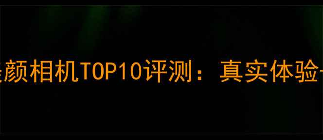 最新社区美颜相机TOP10评测真实体验避坑指南