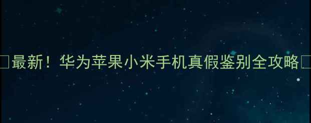 图片 ✨最新！华为苹果小米手机真假鉴别全攻略✨