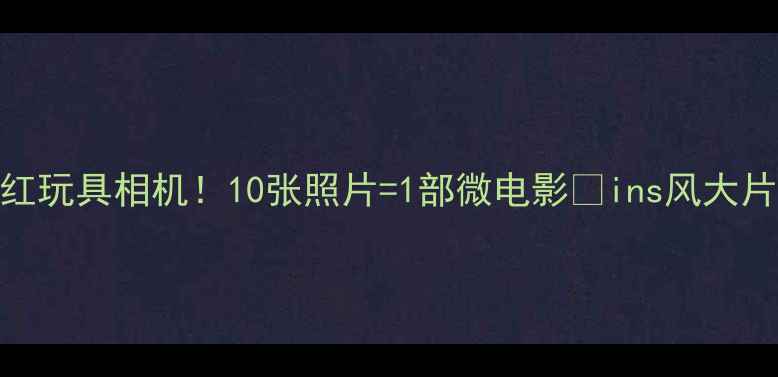 图片 ✨最火的网红玩具相机！10张照片=1部微电影📸ins风大片轻松get💥1