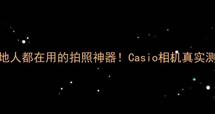图片 ✨沈阳本地人都在用的拍照神器！Casio相机真实测评报告✨