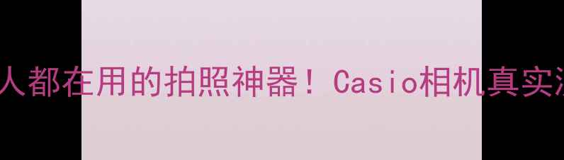 图片 ✨沈阳本地人都在用的拍照神器！Casio相机真实测评报告✨1