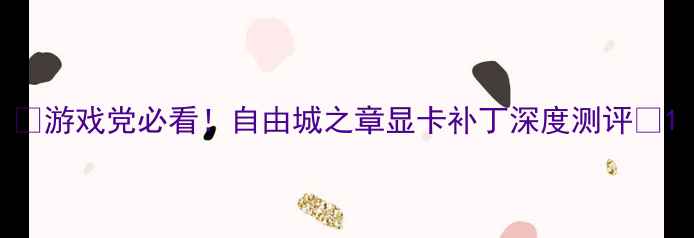 图片 ✨游戏党必看！自由城之章显卡补丁深度测评✨1
