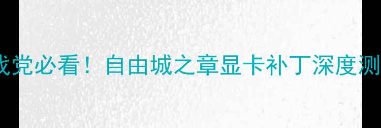 图片 ✨游戏党必看！自由城之章显卡补丁深度测评✨2