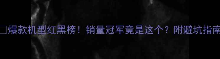 图片 ✨爆款机型红黑榜！销量冠军竟是这个？附避坑指南