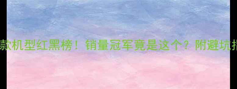 图片 ✨爆款机型红黑榜！销量冠军竟是这个？附避坑指南1