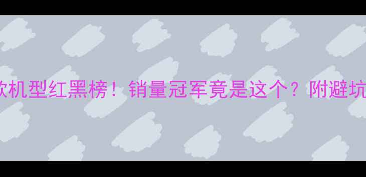 图片 ✨爆款机型红黑榜！销量冠军竟是这个？附避坑指南2