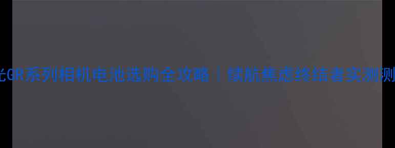 图片 ✨理光GR系列相机电池选购全攻略｜续航焦虑终结者实测测评✨1