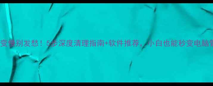 图片 ✨电脑变慢别发愁！5步深度清理指南+软件推荐，小白也能秒变电脑管家✨2