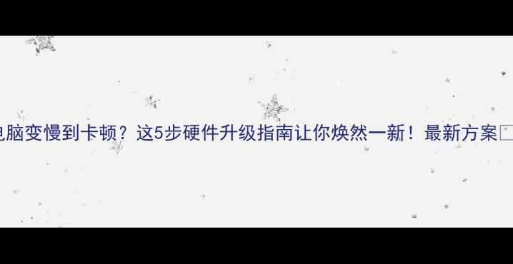图片 ✨电脑变慢到卡顿？这5步硬件升级指南让你焕然一新！最新方案💻🔧2