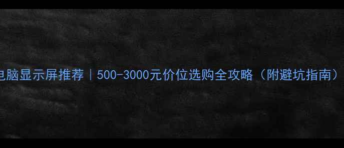 图片 ✨电脑显示屏推荐｜500-3000元价位选购全攻略（附避坑指南）✨1