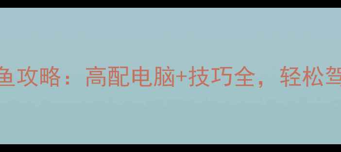 电脑联机捕鱼攻略高配电脑技巧全轻松驾驭全球玩家