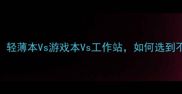 图片 ✨电脑选购终极指南：轻薄本Vs游戏本Vs工作站，如何选到不踩雷的性价比神器？
