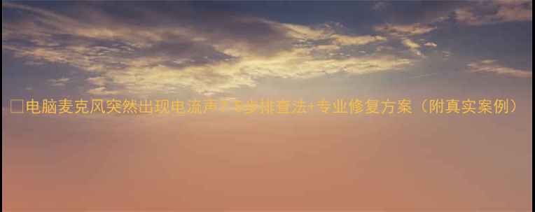 电脑麦克风突然出现电流声5步排查法专业修复方案附真实案例