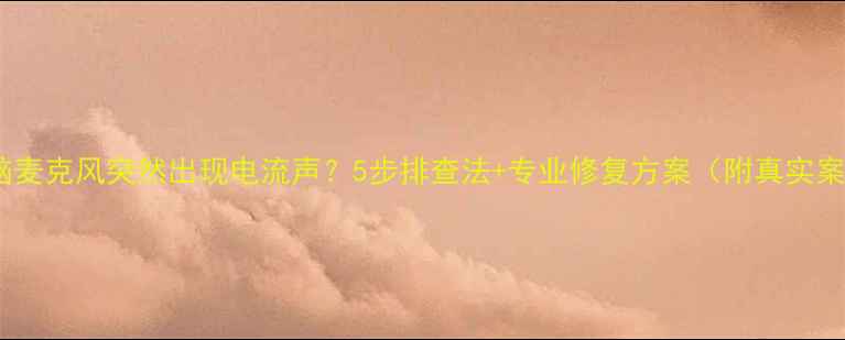 图片 ✨电脑麦克风突然出现电流声？5步排查法+专业修复方案（附真实案例）2