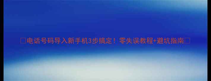 图片 ✨电话号码导入新手机3步搞定！零失误教程+避坑指南📱