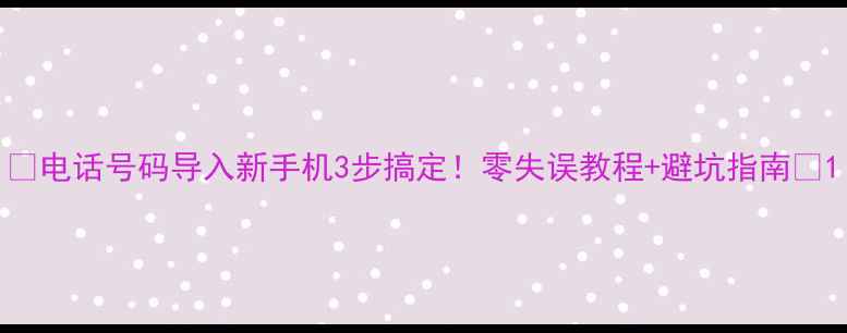图片 ✨电话号码导入新手机3步搞定！零失误教程+避坑指南📱1