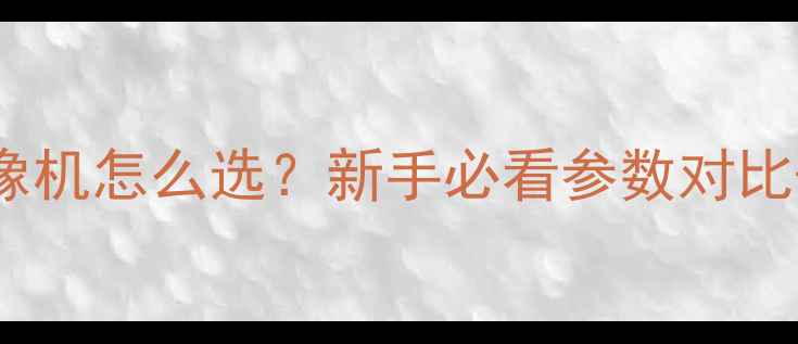 图片 ✨相机vs摄像机怎么选？新手必看参数对比+选购指南📸