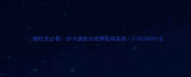 图片 ✨相机党必看！SD卡速度对成像影响实测｜C10C30C90全